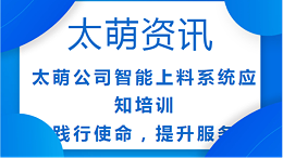 太萌公司智能上料系统应知培训：践行使命，提升服务