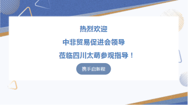 【太萌资讯】热烈欢迎中非贸易促进会领导莅临四川太萌参观指导！​
